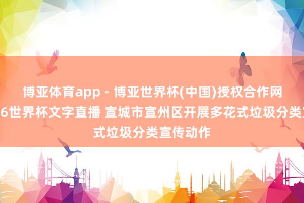 博亚体育app - 博亚世界杯(中国)授权合作网站，2026世界杯文字直播 宣城市宣州区开展多花式垃圾分类宣传动作