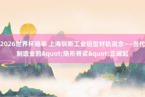 2026世界杯赔率 上海钏斯工业铝型材轨说念——当代制造业的"隐形脊梁"正崛起