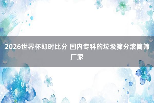 2026世界杯即时比分 国内专科的垃圾筛分滚筒筛厂家