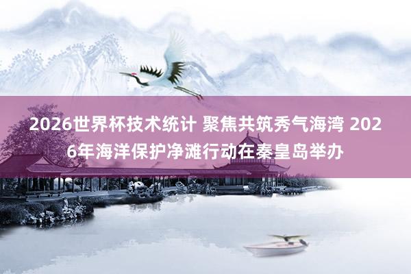 2026世界杯技术统计 聚焦共筑秀气海湾 2026年海洋保护净滩行动在秦皇岛举办