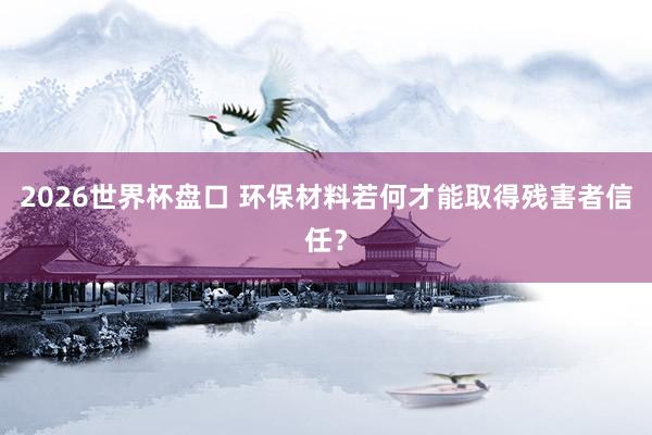 2026世界杯盘口 环保材料若何才能取得残害者信任？