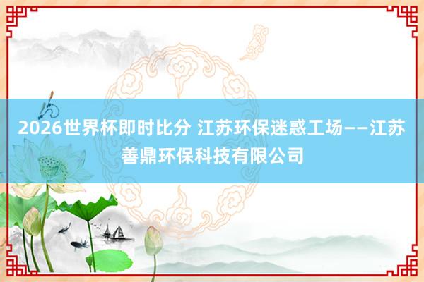 2026世界杯即时比分 江苏环保迷惑工场——江苏善鼎环保科技有限公司