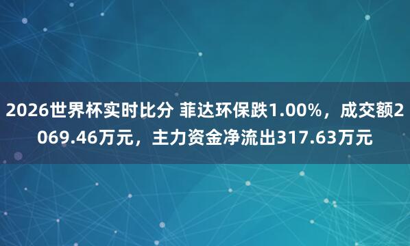 2026世界杯实时比分 菲达环保跌1.00%，成交额2069.46万元，主力资金净流出317.63万元