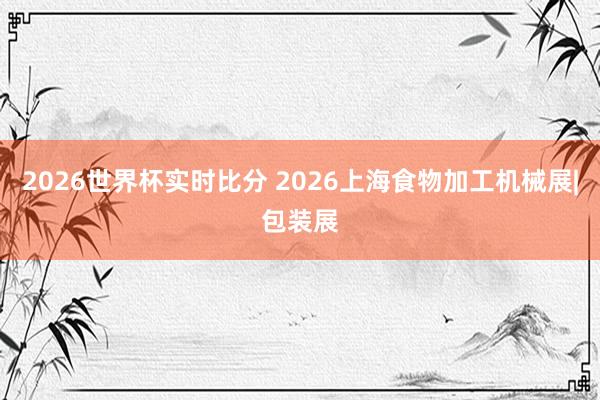 2026世界杯实时比分 2026上海食物加工机械展|包装展