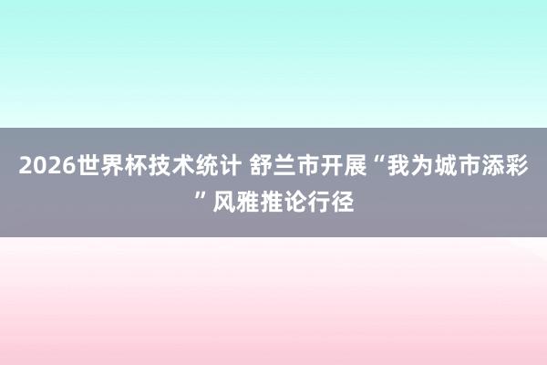 2026世界杯技术统计 舒兰市开展“我为城市添彩”风雅推论行径