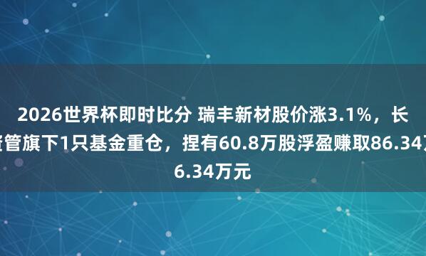 2026世界杯即时比分 瑞丰新材股价涨3.1%，长江资管旗下1只基金重仓，捏有60.8万股浮盈赚取86.34万元