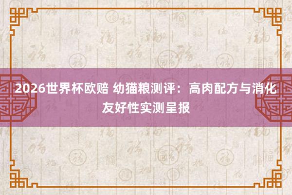 2026世界杯欧赔 幼猫粮测评：高肉配方与消化友好性实测呈报
