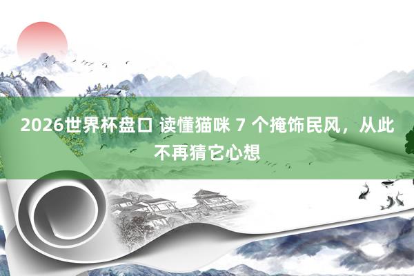 2026世界杯盘口 读懂猫咪 7 个掩饰民风，从此不再猜它心想