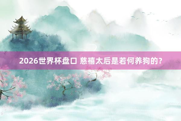 2026世界杯盘口 慈禧太后是若何养狗的？