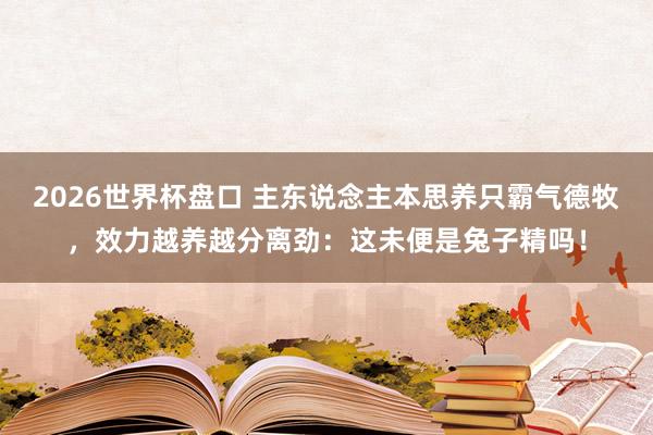 2026世界杯盘口 主东说念主本思养只霸气德牧，效力越养越分离劲：这未便是兔子精吗！