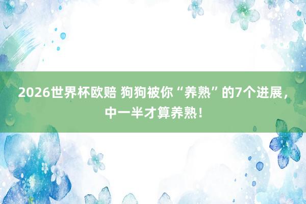 2026世界杯欧赔 狗狗被你“养熟”的7个进展，中一半才算养熟！