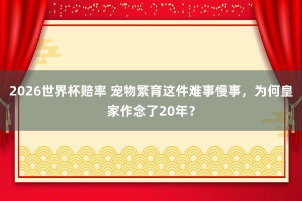 2026世界杯赔率 宠物繁育这件难事慢事，为何皇家作念了20年？
