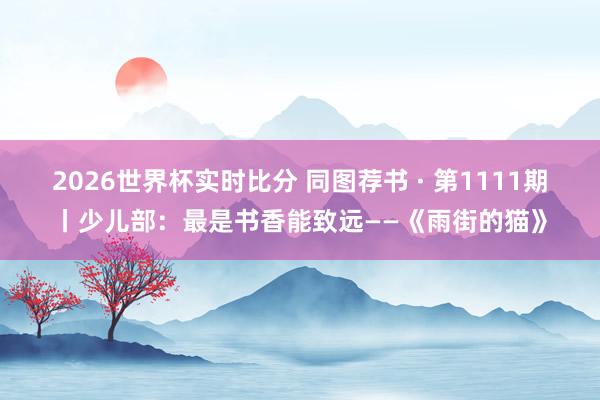 2026世界杯实时比分 同图荐书 · 第1111期丨少儿部：最是书香能致远——《雨街的猫》