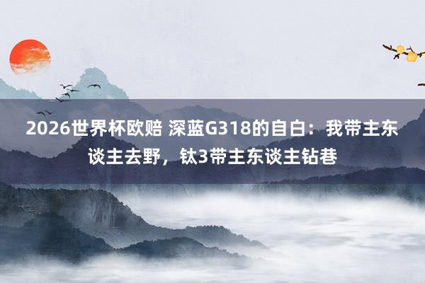 2026世界杯欧赔 深蓝G318的自白：我带主东谈主去野，钛3带主东谈主钻巷