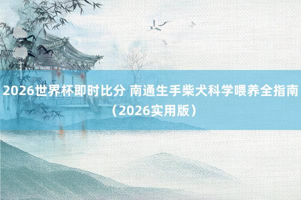 2026世界杯即时比分 南通生手柴犬科学喂养全指南（2026实用版）
