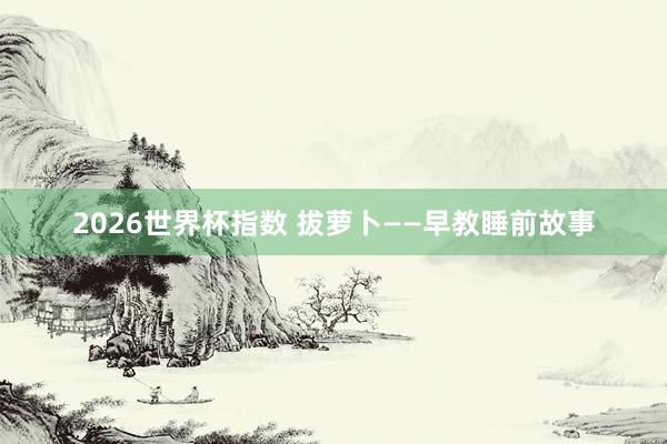 2026世界杯指数 拔萝卜——早教睡前故事