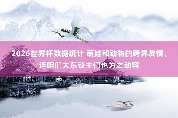 2026世界杯数据统计 萌娃和动物的跨界友情，连咱们大东谈主们也为之动容