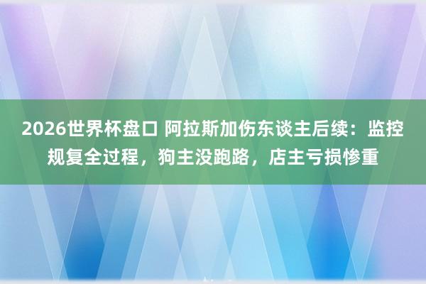 2026世界杯盘口 阿拉斯加伤东谈主后续：监控规复全过程，狗主没跑路，店主亏损惨重