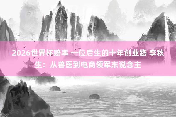 2026世界杯赔率 一位后生的十年创业路 李秋生：从兽医到电商领军东说念主