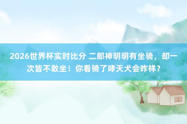 2026世界杯实时比分 二郎神明明有坐骑，却一次皆不敢坐！你看骑了哮天犬会咋样？