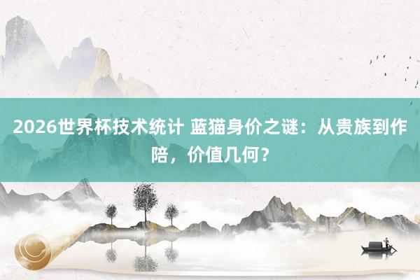 2026世界杯技术统计 蓝猫身价之谜：从贵族到作陪，价值几何？