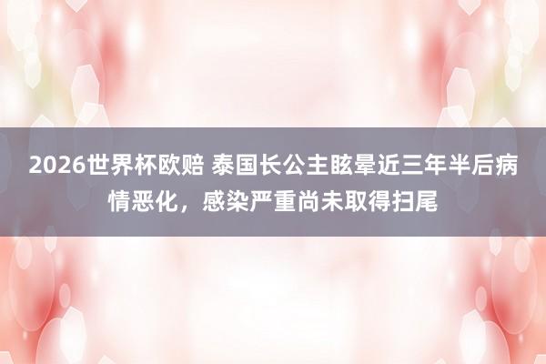 2026世界杯欧赔 泰国长公主眩晕近三年半后病情恶化，感染严重尚未取得扫尾