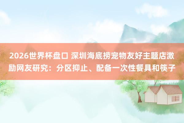 2026世界杯盘口 深圳海底捞宠物友好主题店激励网友研究：分区抑止、配备一次性餐具和筷子