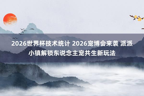 2026世界杯技术统计 2026宠博会来袭 派派小镇解锁东说念主宠共生新玩法