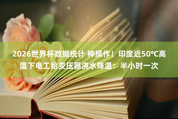 2026世界杯数据统计 神操作！印度近50℃高温下电工给变压器浇水降温：半小时一次