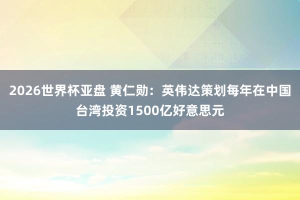 2026世界杯亚盘 黄仁勋：英伟达策划每年在中国台湾投资1500亿好意思元
