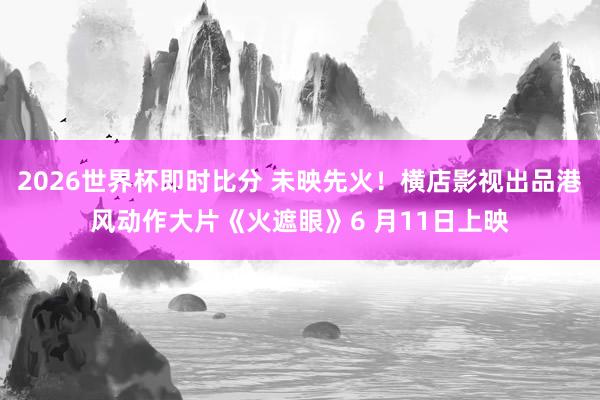 2026世界杯即时比分 未映先火！横店影视出品港风动作大片《火遮眼》6 月11日上映