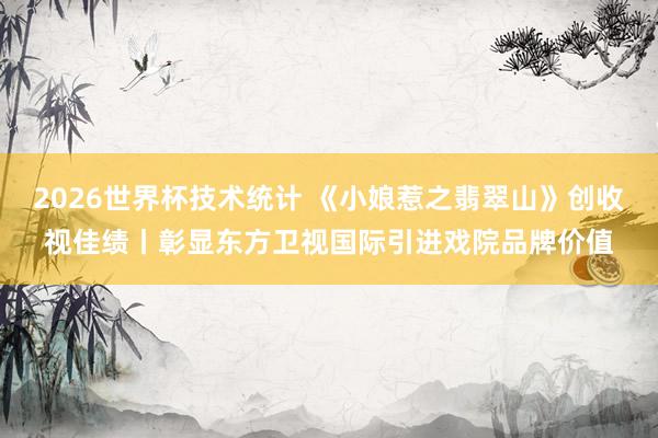 2026世界杯技术统计 《小娘惹之翡翠山》创收视佳绩丨彰显东方卫视国际引进戏院品牌价值