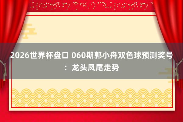 2026世界杯盘口 060期郭小舟双色球预测奖号：龙头凤尾走势