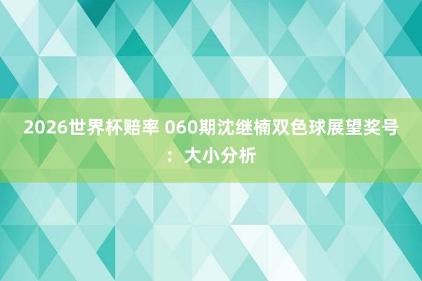 2026世界杯赔率 060期沈继楠双色球展望奖号：大小分析