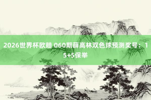 2026世界杯欧赔 060期薛高林双色球预测奖号：15+5保举