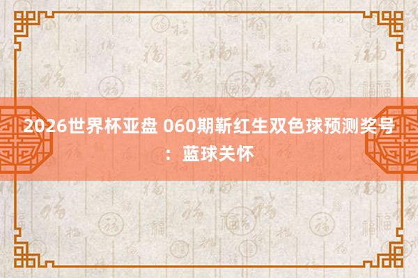 2026世界杯亚盘 060期靳红生双色球预测奖号：蓝球关怀