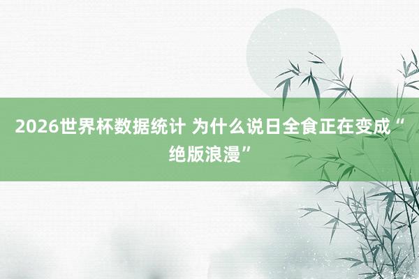 2026世界杯数据统计 为什么说日全食正在变成“绝版浪漫”