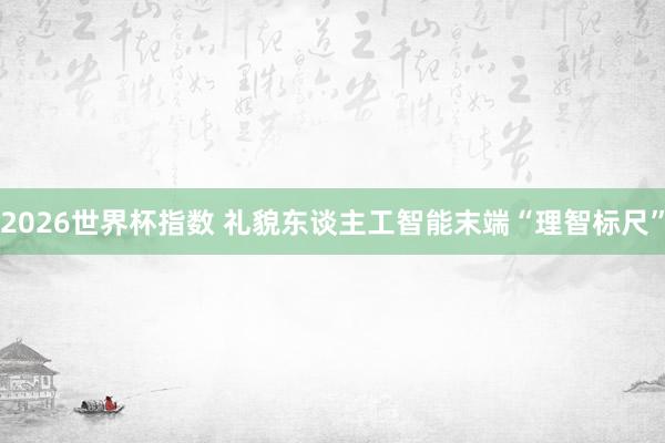 2026世界杯指数 礼貌东谈主工智能末端“理智标尺”
