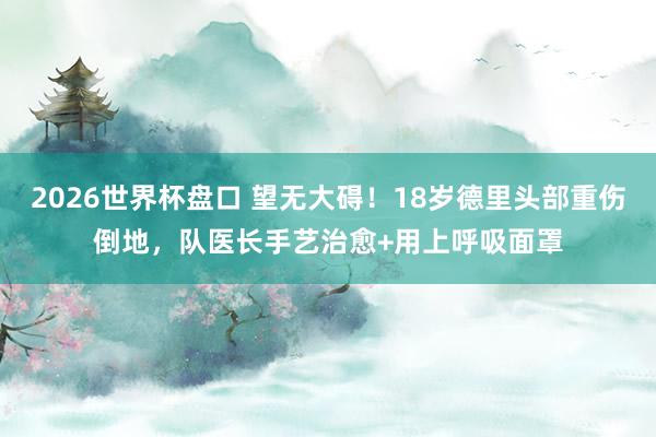 2026世界杯盘口 望无大碍！18岁德里头部重伤倒地，队医长手艺治愈+用上呼吸面罩