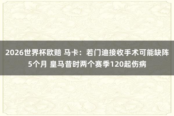 2026世界杯欧赔 马卡：若门迪接收手术可能缺阵5个月 皇马昔时两个赛季120起伤病
