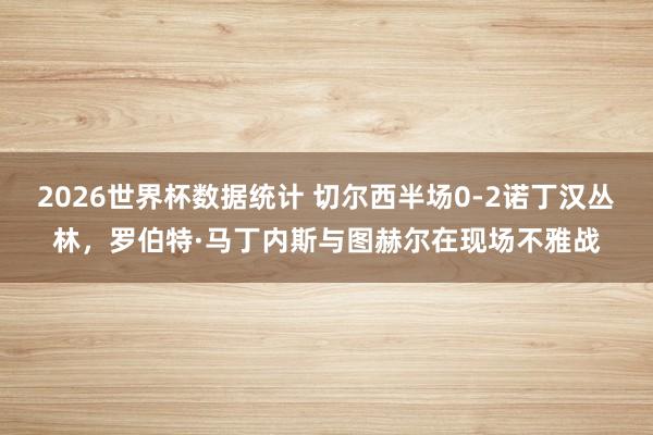 2026世界杯数据统计 切尔西半场0-2诺丁汉丛林，<a href=