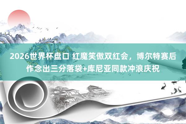 2026世界杯盘口 红魔笑傲双红会，博尔特赛后作念出三分落袋+库尼亚同款冲浪庆祝