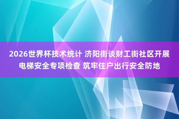 2026世界杯技术统计 济阳街谈财工街社区开展电梯安全专项检查 筑牢住户出行安全防地
