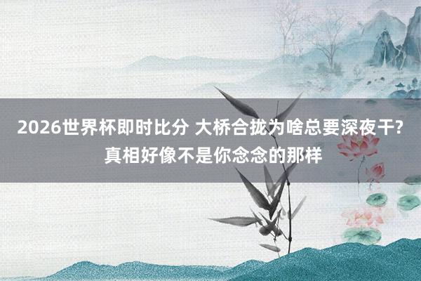 2026世界杯即时比分 大桥合拢为啥总要深夜干? 真相好像不是你念念的那样