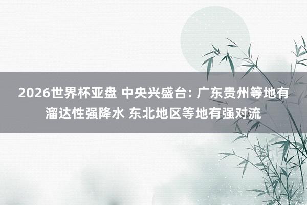 2026世界杯亚盘 中央兴盛台: 广东贵州等地有溜达性强降水 东北地区等地有强对流