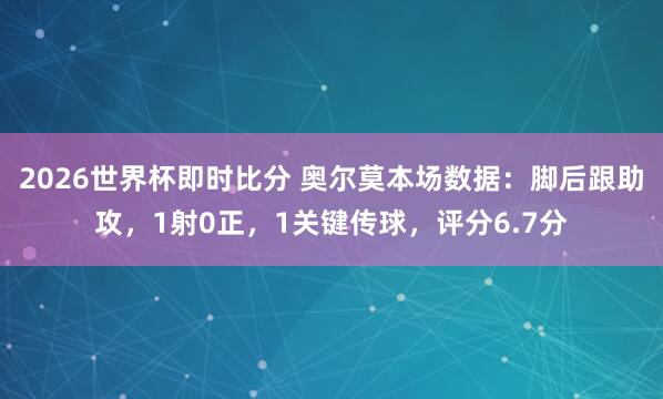 2026世界杯即时比分 奥尔莫本场数据：脚后跟助攻，1射0正，1关键传球，<a href=