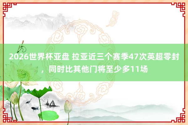 2026世界杯亚盘 拉亚近三个赛季47次英超零封，同时比其他门将至少多11场