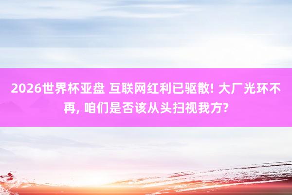 2026世界杯亚盘 互联网红利已驱散! 大厂光环不再， 咱们是否该从头扫视我方?