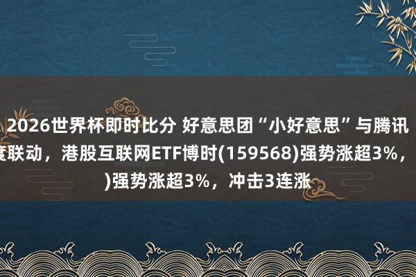 2026世界杯即时比分 好意思团“小好意思”与腾讯元宝将深度联动，港股互联网ETF博时(159568)强势涨超3%，冲击3连涨