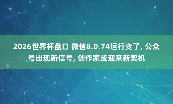 2026世界杯盘口 微信8.0.74运行变了， 公众号出现新信号， 创作家或迎来新契机